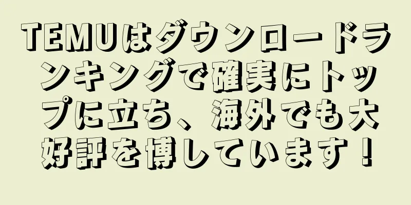 TEMUはダウンロードランキングで確実にトップに立ち、海外でも大好評を博しています！