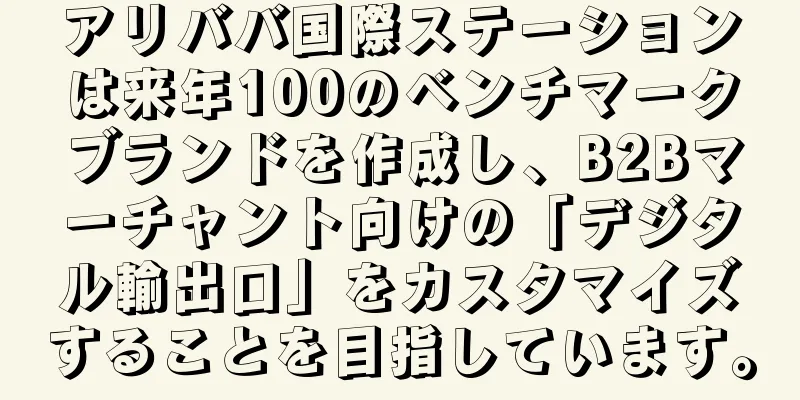 アリババ国際ステーションは来年100のベンチマークブランドを作成し、B2Bマーチャント向けの「デジタル輸出口」をカスタマイズすることを目指しています。