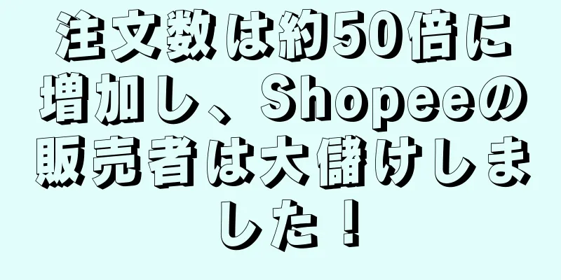 注文数は約50倍に増加し、Shopeeの販売者は大儲けしました！
