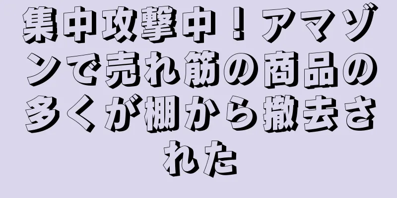 集中攻撃中！アマゾンで売れ筋の商品の多くが棚から撤去された