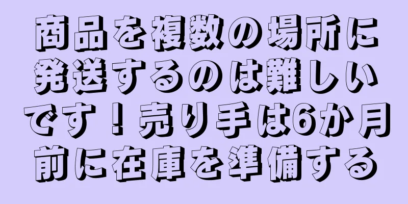 商品を複数の場所に発送するのは難しいです！売り手は6か月前に在庫を準備する