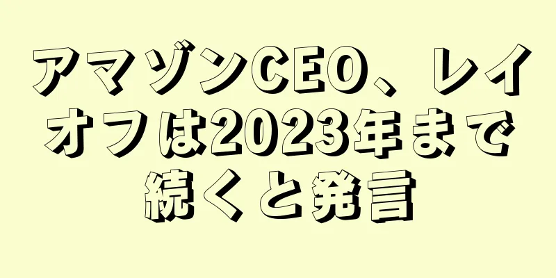 アマゾンCEO、レイオフは2023年まで続くと発言