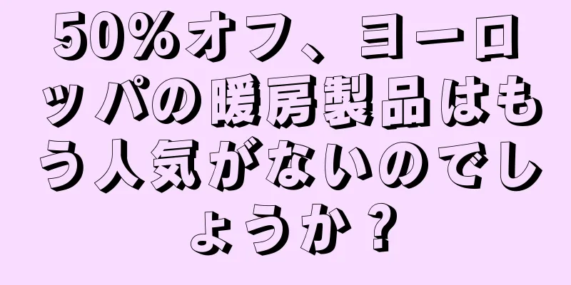 50%オフ、ヨーロッパの暖房製品はもう人気がないのでしょうか？
