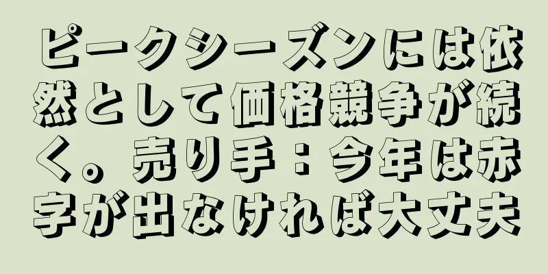 ピークシーズンには依然として価格競争が続く。売り手：今年は赤字が出なければ大丈夫