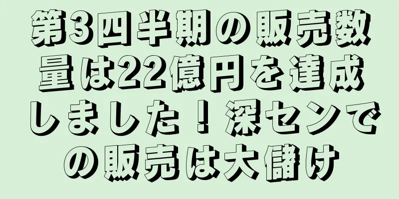 第3四半期の販売数量は22億円を達成しました！深センでの販売は大儲け