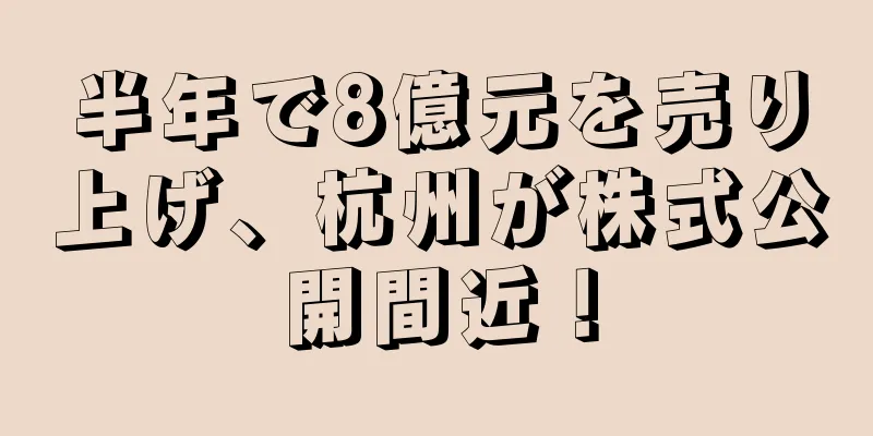 半年で8億元を売り上げ、杭州が株式公開間近！