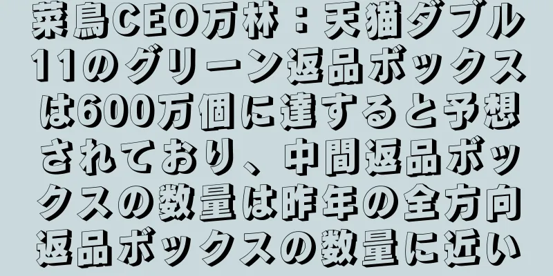 菜鳥CEO万林：天猫ダブル11のグリーン返品ボックスは600万個に達すると予想されており、中間返品ボックスの数量は昨年の全方向返品ボックスの数量に近い