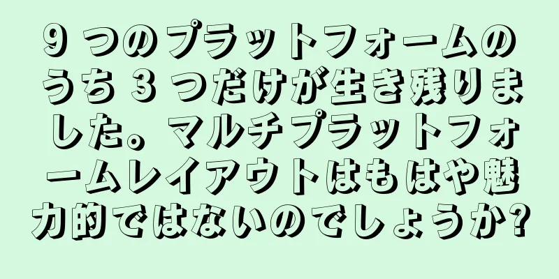 9 つのプラットフォームのうち 3 つだけが生き残りました。マルチプラットフォームレイアウトはもはや魅力的ではないのでしょうか?