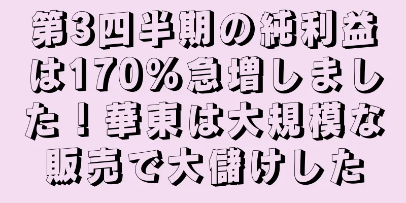 第3四半期の純利益は170％急増しました！華東は大規模な販売で大儲けした