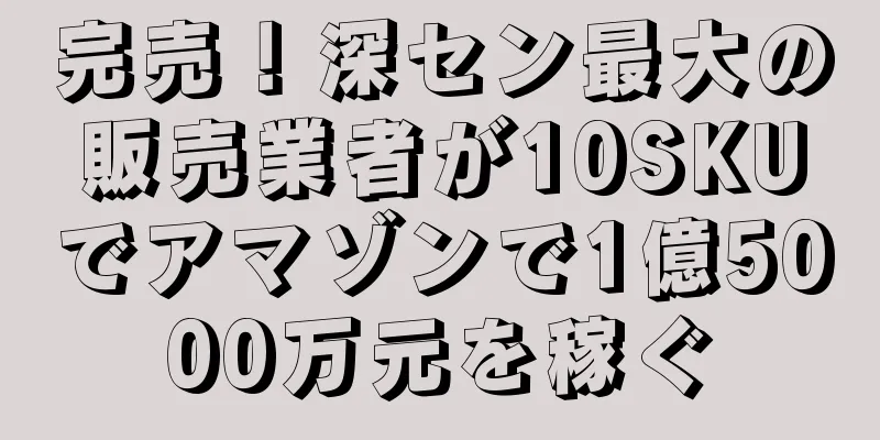 完売！深セン最大の販売業者が10SKUでアマゾンで1億5000万元を稼ぐ