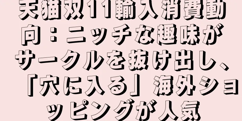 天猫双11輸入消費動向：ニッチな趣味がサークルを抜け出し、「穴に入る」海外ショッピングが人気