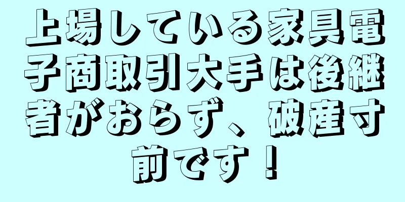 上場している家具電子商取引大手は後継者がおらず、破産寸前です！