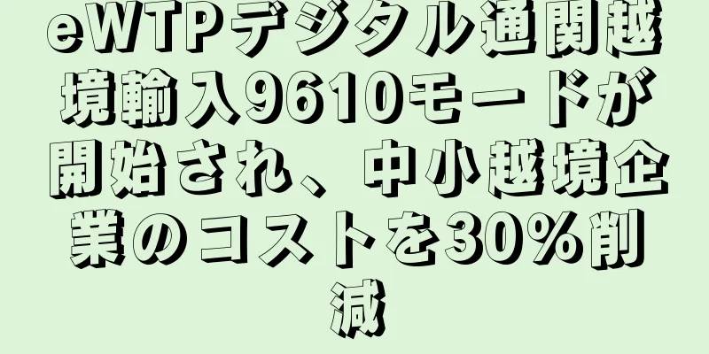 eWTPデジタル通関越境輸入9610モードが開始され、中小越境企業のコストを30％削減