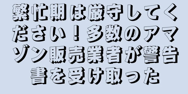 繁忙期は厳守してください！多数のアマゾン販売業者が警告書を受け取った