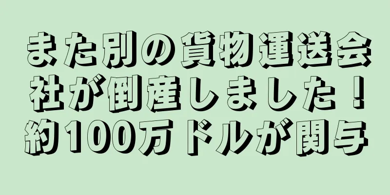 また別の貨物運送会社が倒産しました！約100万ドルが関与