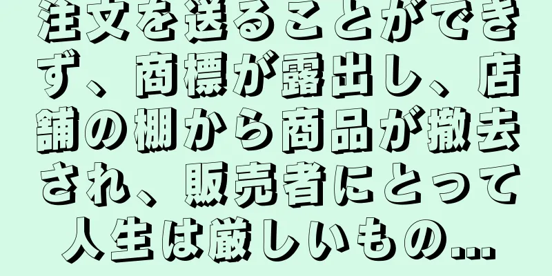 注文を送ることができず、商標が露出し、店舗の棚から商品が撤去され、販売者にとって人生は厳しいもの...