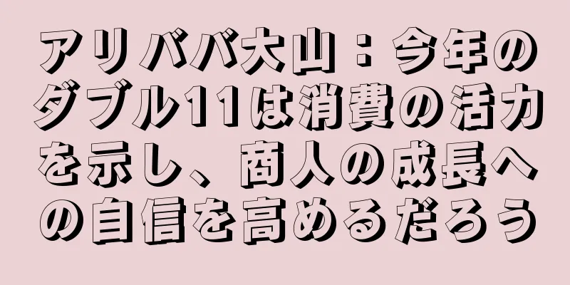アリババ大山：今年のダブル11は消費の活力を示し、商人の成長への自信を高めるだろう