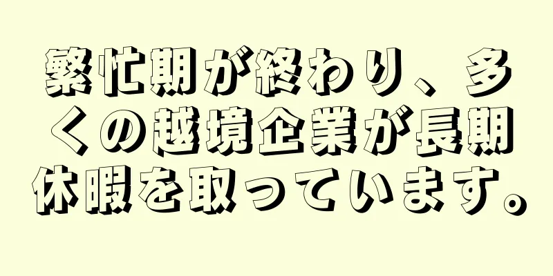 繁忙期が終わり、多くの越境企業が長期休暇を取っています。