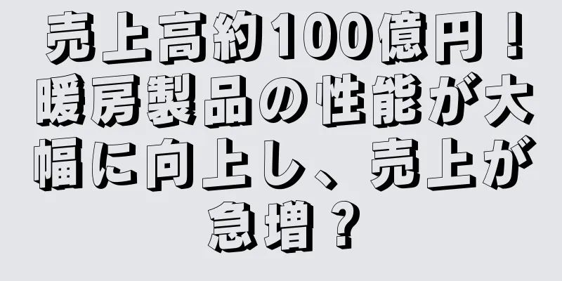 売上高約100億円！暖房製品の性能が大幅に向上し、売上が急増？