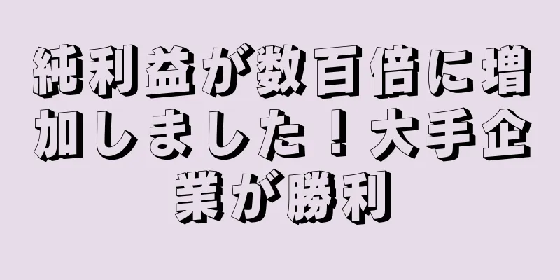 純利益が数百倍に増加しました！大手企業が勝利