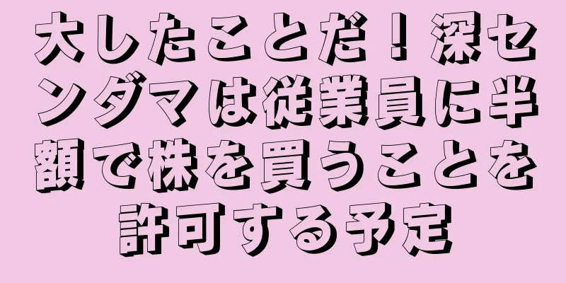 大したことだ！深センダマは従業員に半額で株を買うことを許可する予定