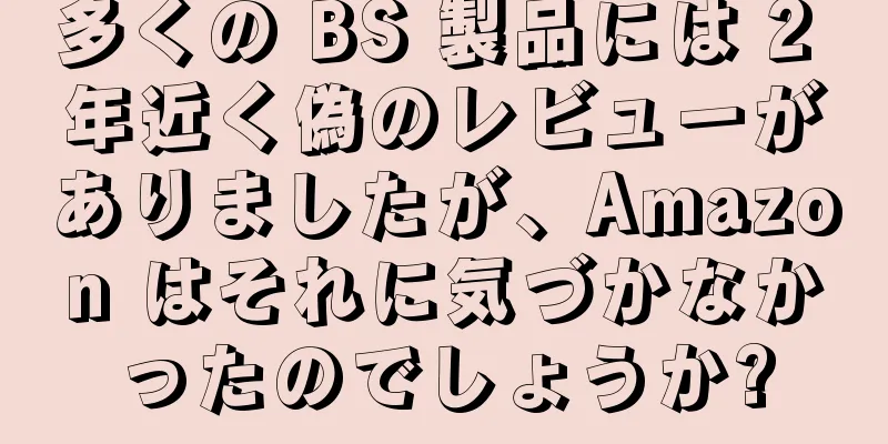 多くの BS 製品には 2 年近く偽のレビューがありましたが、Amazon はそれに気づかなかったのでしょうか?