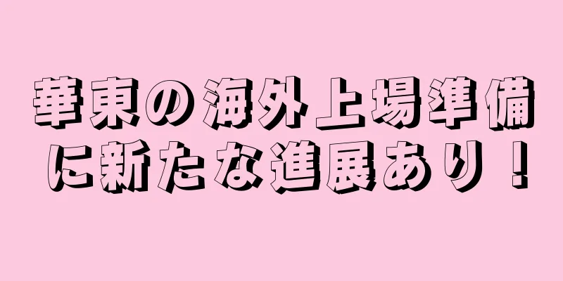 華東の海外上場準備に新たな進展あり！