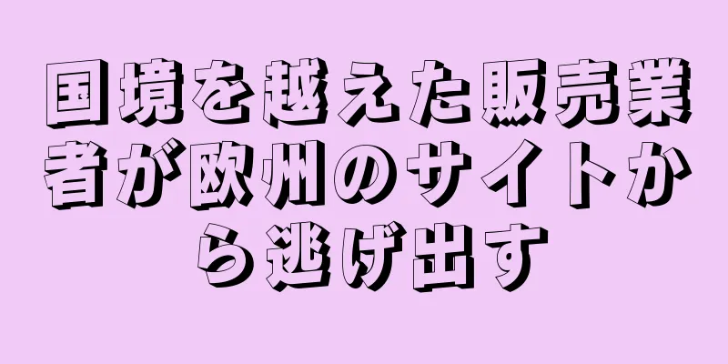 国境を越えた販売業者が欧州のサイトから逃げ出す