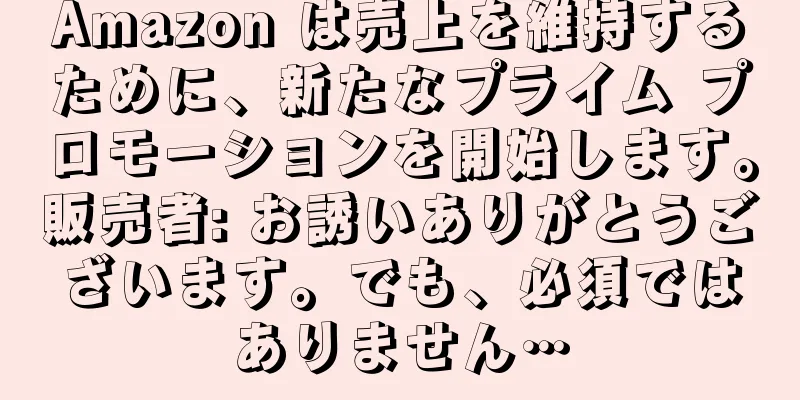 Amazon は売上を維持するために、新たなプライム プロモーションを開始します。販売者: お誘いありがとうございます。でも、必須ではありません…