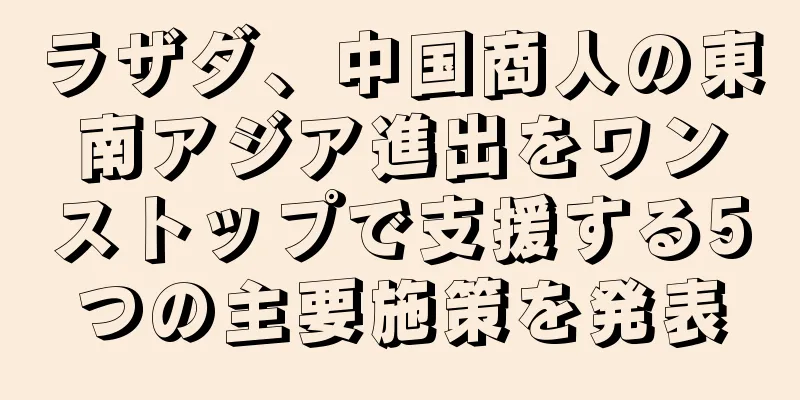 ラザダ、中国商人の東南アジア進出をワンストップで支援する5つの主要施策を発表