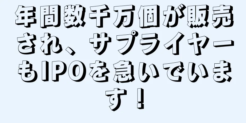 年間数千万個が販売され、サプライヤーもIPOを急いでいます！