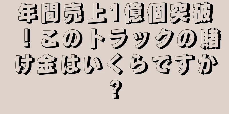 年間売上1億個突破！このトラックの賭け金はいくらですか?