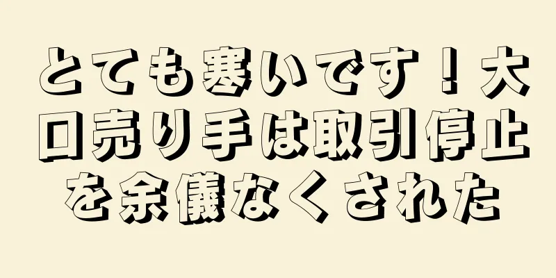 とても寒いです！大口売り手は取引停止を余儀なくされた