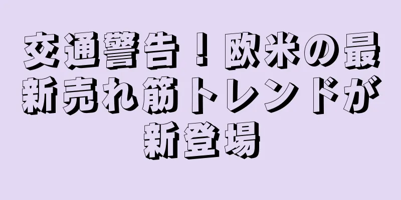 交通警告！欧米の最新売れ筋トレンドが新登場