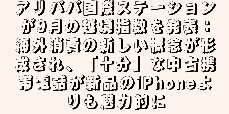 アリババ国際ステーションが9月の越境指数を発表：海外消費の新しい概念が形成され、「十分」な中古携帯電話が新品のiPhoneよりも魅力的に
