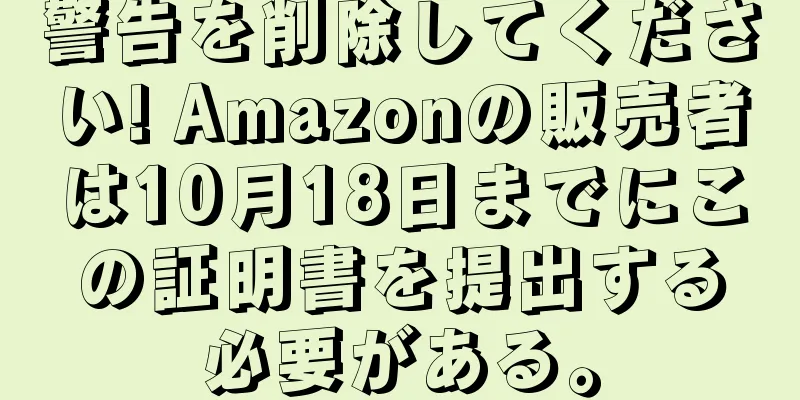 警告を削除してください! Amazonの販売者は10月18日までにこの証明書を提出する必要がある。