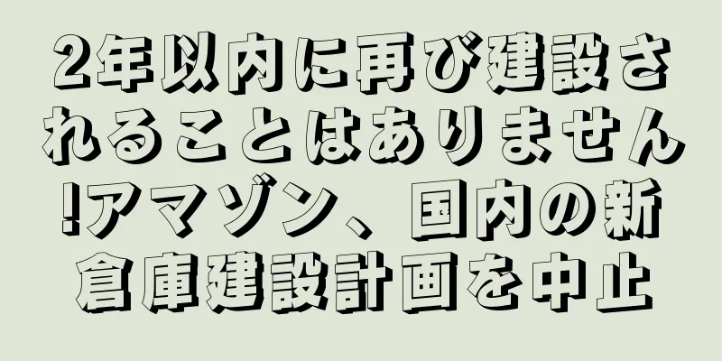 2年以内に再び建設されることはありません!アマゾン、国内の新倉庫建設計画を中止