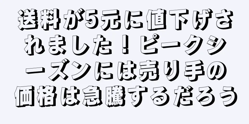 送料が5元に値下げされました！ピークシーズンには売り手の価格は急騰するだろう