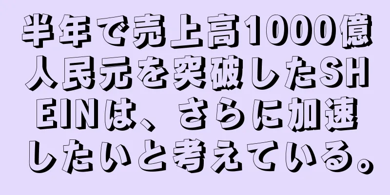半年で売上高1000億人民元を突破したSHEINは、さらに加速したいと考えている。