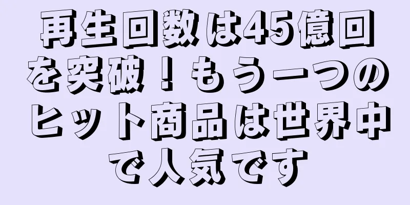 再生回数は45億回を突破！もう一つのヒット商品は世界中で人気です