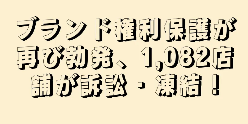 ブランド権利保護が再び勃発、1,082店舗が訴訟・凍結！