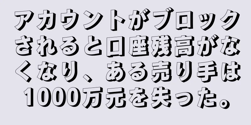 アカウントがブロックされると口座残高がなくなり、ある売り手は1000万元を失った。