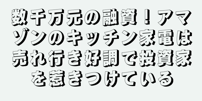 数千万元の融資！アマゾンのキッチン家電は売れ行き好調で投資家を惹きつけている