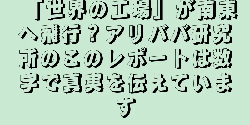 「世界の工場」が南東へ飛行？アリババ研究所のこのレポートは数字で真実を伝えています