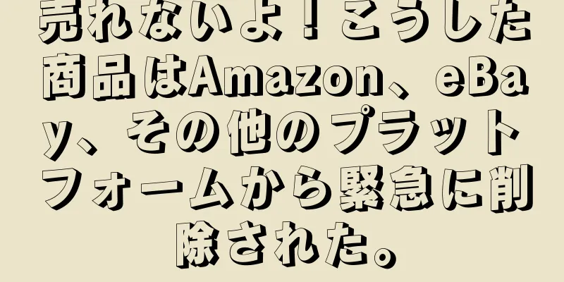 売れないよ！こうした商品はAmazon、eBay、その他のプラットフォームから緊急に削除された。