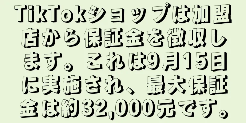 TikTokショップは加盟店から保証金を徴収します。これは9月15日に実施され、最大保証金は約32,000元です。