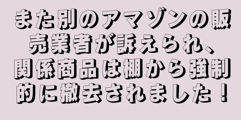 また別のアマゾンの販売業者が訴えられ、関係商品は棚から強制的に撤去されました！
