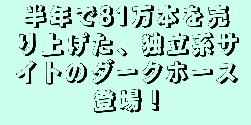半年で81万本を売り上げた、独立系サイトのダークホース登場！
