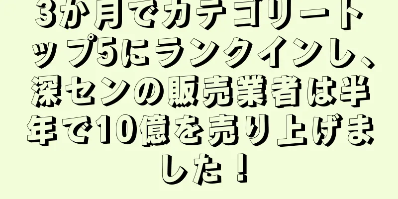 3か月でカテゴリートップ5にランクインし、深センの販売業者は半年で10億を売り上げました！