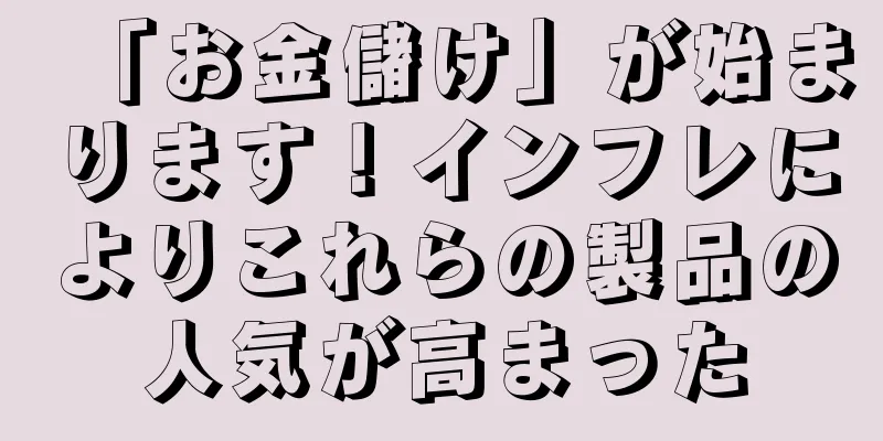 「お金儲け」が始まります！インフレによりこれらの製品の人気が高まった